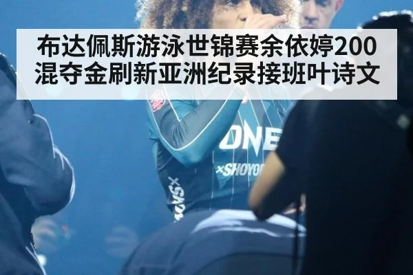 布达佩斯游泳世锦赛余依婷200混夺金刷新亚洲纪录接班叶诗文