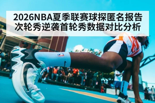 2026NBA夏季联赛球探匿名报告次轮秀逆袭首轮秀数据对比分析
