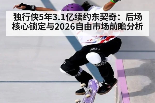 独行侠5年3.1亿续约东契奇：后场核心锁定与2026自由市场前瞻分析