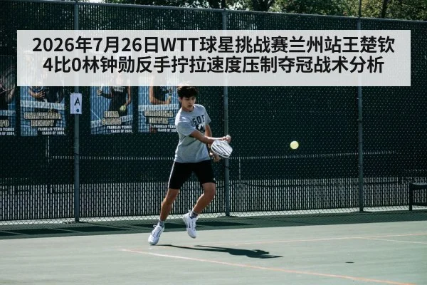 2026年7月26日WTT球星挑战赛兰州站王楚钦4比0林钟勋反手拧拉速度压制夺冠战术分析