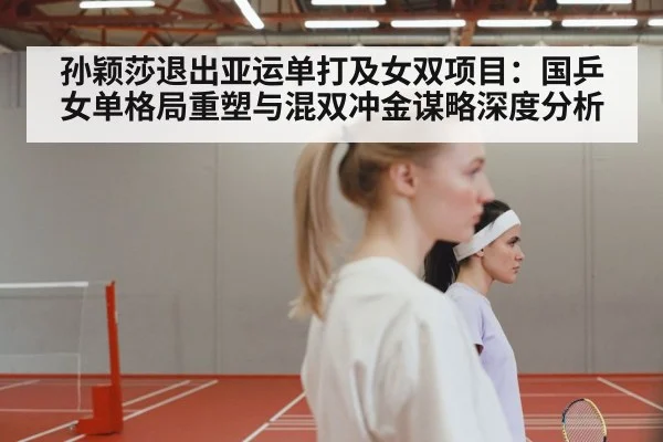 孙颖莎退出亚运单打及女双项目：国乒女单格局重塑与混双冲金谋略深度分析