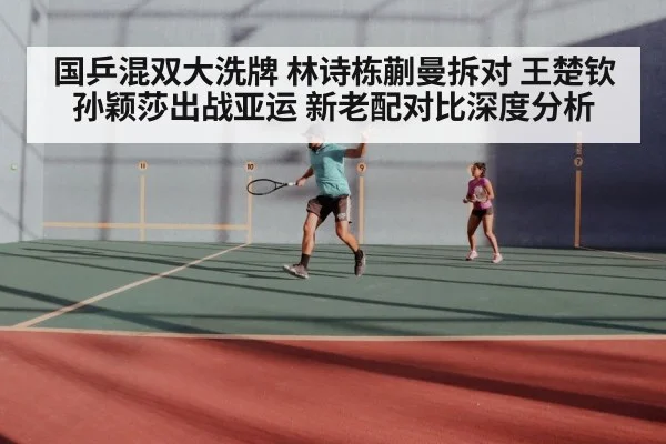 国乒混双大洗牌 林诗栋蒯曼拆对 王楚钦孙颖莎出战亚运 新老配对比深度分析
