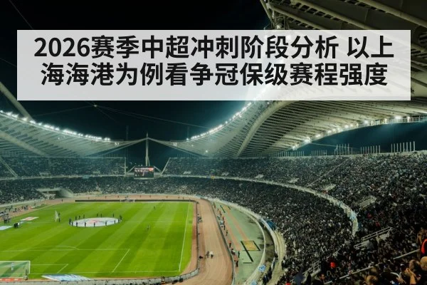 2026赛季中超冲刺阶段分析 以上海海港为例看争冠保级赛程强度