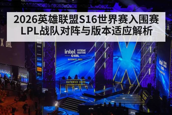 2026英雄联盟S16世界赛入围赛LPL战队对阵与版本适应解析