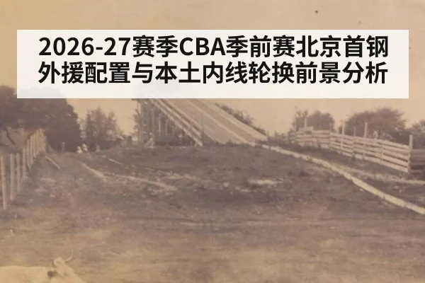 2026-27赛季CBA季前赛北京首钢外援配置与本土内线轮换前景分析