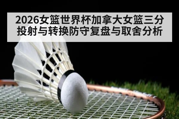 2026女篮世界杯加拿大女篮三分投射与转换防守复盘与取舍分析