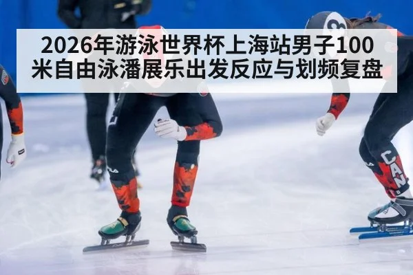 2026年游泳世界杯上海站男子100米自由泳潘展乐出发反应与划频复盘