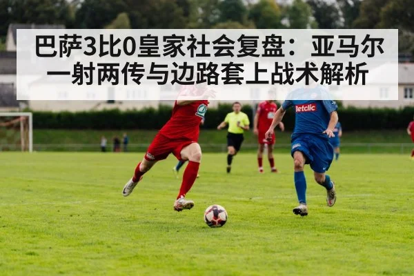 巴萨3比0皇家社会复盘：亚马尔一射两传与边路套上战术解析