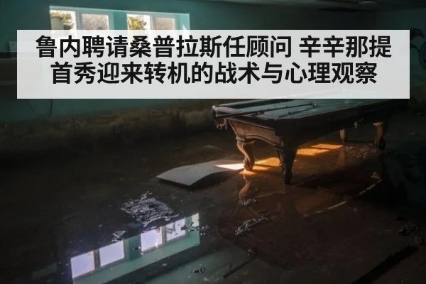 鲁内聘请桑普拉斯任顾问 辛辛那提首秀迎来转机的战术与心理观察