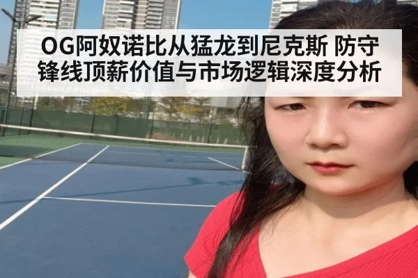 OG阿奴诺比从猛龙到尼克斯 防守锋线顶薪价值与市场逻辑深度分析