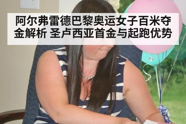 阿尔弗雷德巴黎奥运女子百米夺金解析 圣卢西亚首金与起跑优势